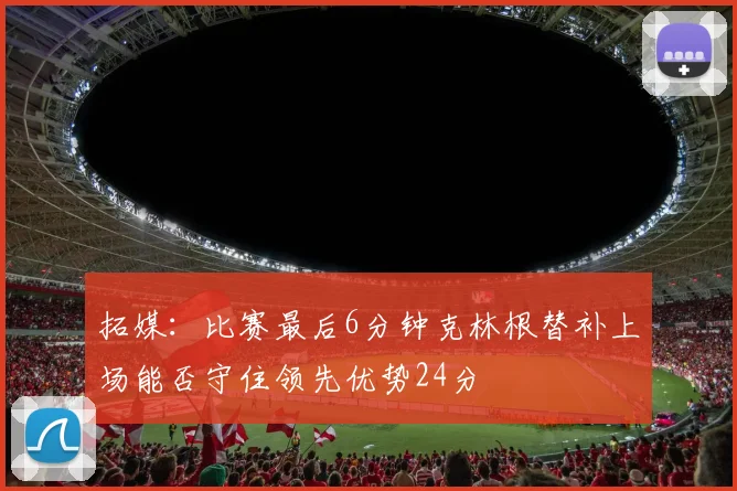 拓媒：比赛最后6分钟克林根替补上场能否守住领先优势24分