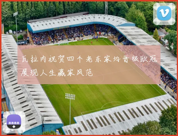 瓦拉内祝贺四个老东家均晋级欧冠展现人生赢家风范