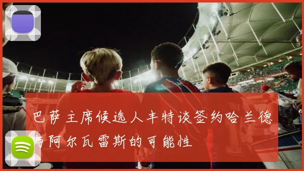 巴萨主席候选人丰特谈签约哈兰德与阿尔瓦雷斯的可能性