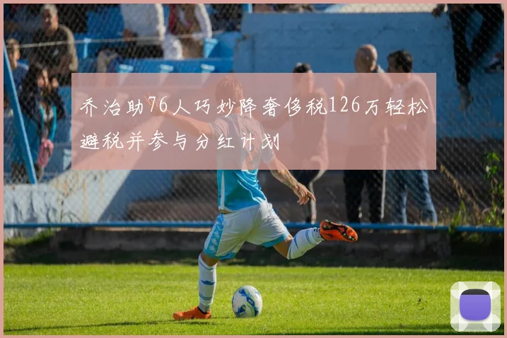 乔治助76人巧妙降奢侈税126万轻松避税并参与分红计划