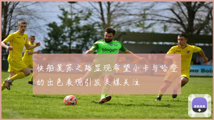 快船复苏之路显现希望小卡与哈登的出色表现引发美媒关注