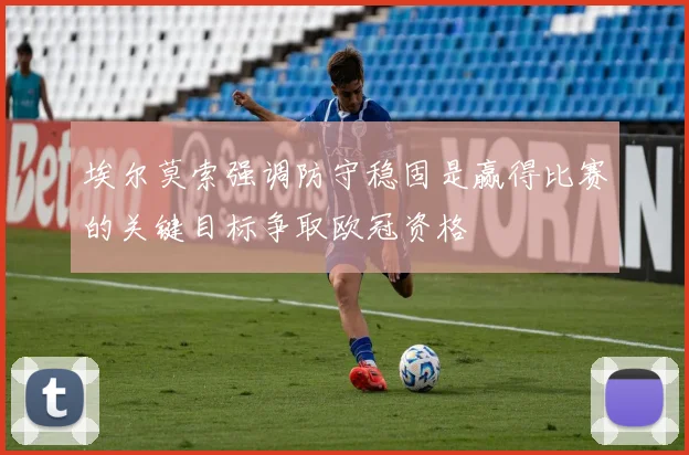 埃尔莫索强调防守稳固是赢得比赛的关键目标争取欧冠资格