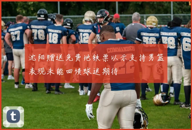 沈阳赠送免费地铁票以示支持男篮表现未能回馈球迷期待