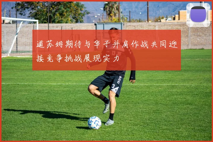道苏姆期待与华子并肩作战共同迎接竞争挑战展现实力