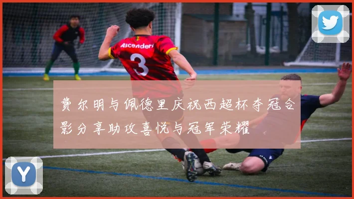费尔明与佩德里庆祝西超杯夺冠合影分享助攻喜悦与冠军荣耀