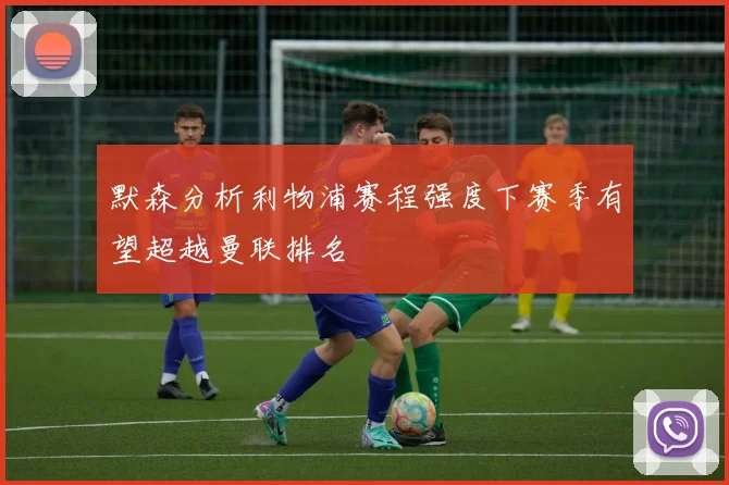 默森分析利物浦赛程强度下赛季有望超越曼联排名