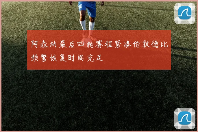 阿森纳最后四轮赛程紧凑伦敦德比频繁恢复时间充足