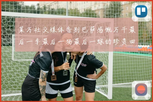 莱万社交媒体告别巴萨感慨万千最后一季最后一场最后一球的珍贵回忆