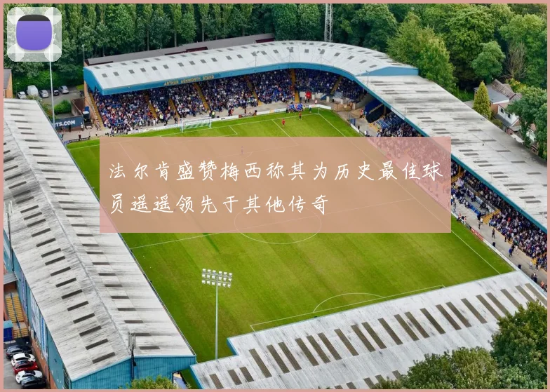 法尔肯盛赞梅西称其为历史最佳球员遥遥领先于其他传奇