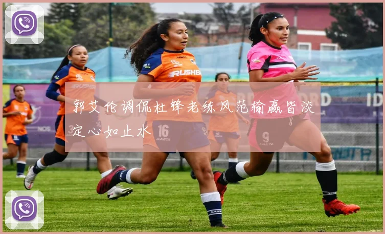 郭艾伦调侃杜锋老练风范输赢皆淡定心如止水