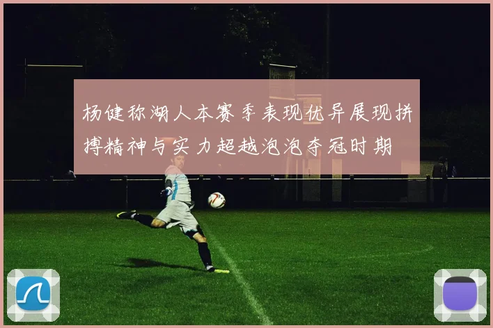 杨健称湖人本赛季表现优异展现拼搏精神与实力超越泡泡夺冠时期