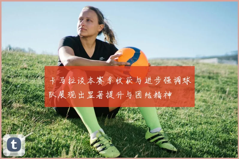 卡马拉谈本赛季收获与进步强调球队展现出显著提升与团结精神
